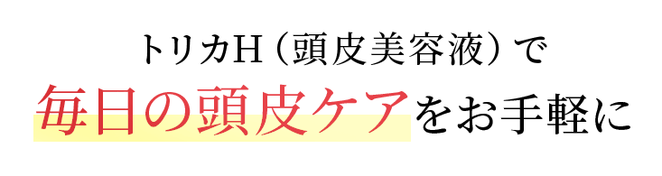トリカH（頭皮美容液）で毎日の頭皮ケアをお手軽に