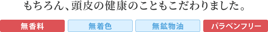 「無香料・無着色・無鉱物油・パラペンフリー」頭皮の健康のこともこだわりました。