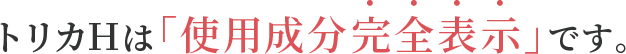 トリカHは、「使用成分完全表示」です。