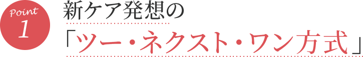 1.新ケア発想の「ツー・ネクスト・ワン方式」