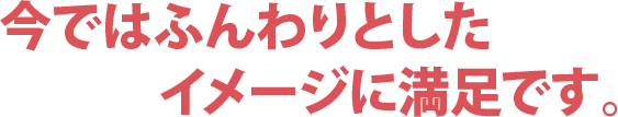 今ではふんわりとしたイメージに満足です。