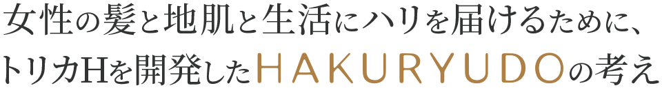 女性の髪と地肌と生活にハリを届けるために、トリカHを開発したHAKURYUDOの考え